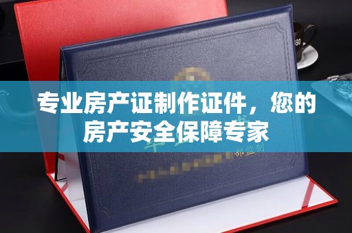 突泉专业房产证制作证件，您的房产安全保障专家